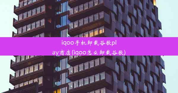 iqoo手机卸载谷歌play商店(iqoo怎么卸载谷歌)