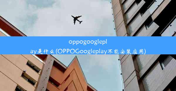 oppogoogleplay是什么(OPPOGoogleplay不能安装应用)