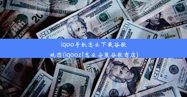 iqoo手机怎么下载谷歌地图(iqooz1怎么安装谷歌商店)