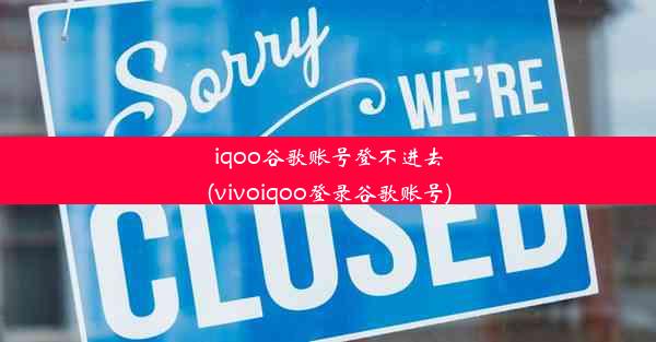 iqoo谷歌账号登不进去(vivoiqoo登录谷歌账号)