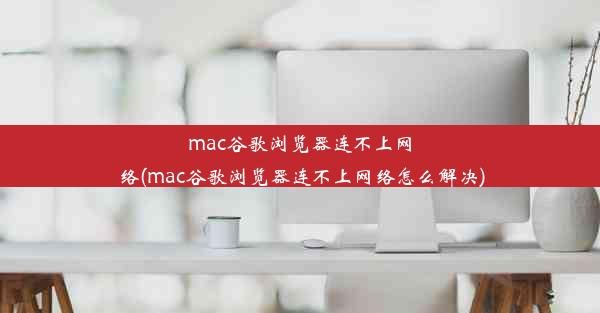 mac谷歌浏览器连不上网络(mac谷歌浏览器连不上网络怎么解决)