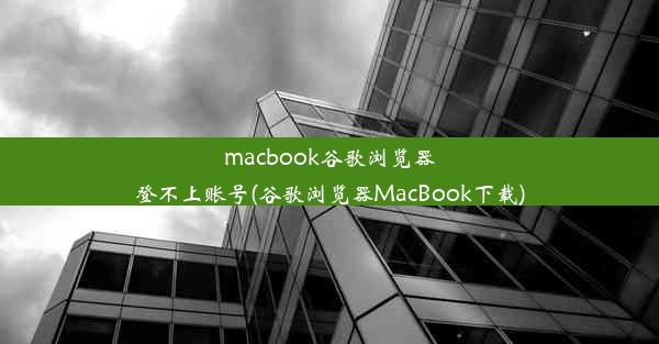 macbook谷歌浏览器登不上账号(谷歌浏览器MacBook下载)