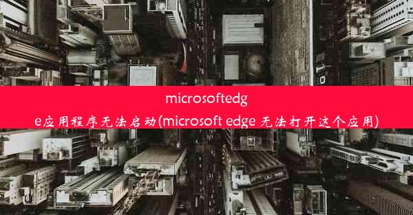 microsoftedge应用程序无法启动(microsoft edge 无法打开这个应用)