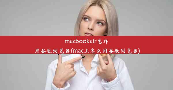 macbookair怎样用谷歌浏览器(mac上怎么用谷歌浏览器)