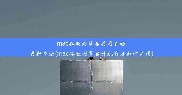 mac谷歌浏览器关闭自动更新办法(mac谷歌浏览器开机自启如何关闭)