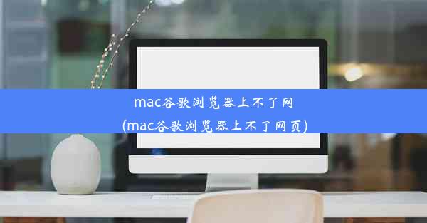 mac谷歌浏览器上不了网(mac谷歌浏览器上不了网页)