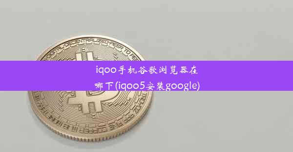 iqoo手机谷歌浏览器在哪下(iqoo5安装google)