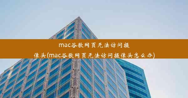 mac谷歌网页无法访问摄像头(mac谷歌网页无法访问摄像头怎么办)