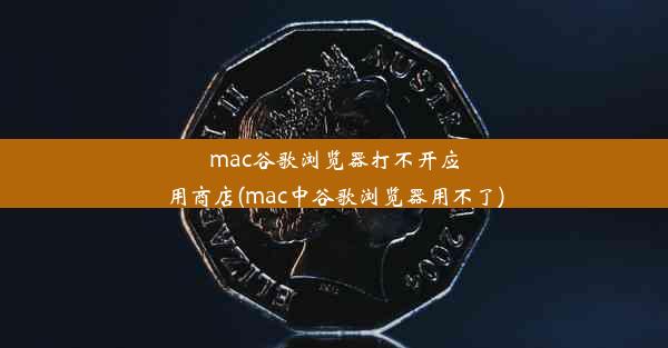 mac谷歌浏览器打不开应用商店(mac中谷歌浏览器用不了)