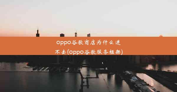 oppo谷歌商店为什么进不去(oppo谷歌服务框架)