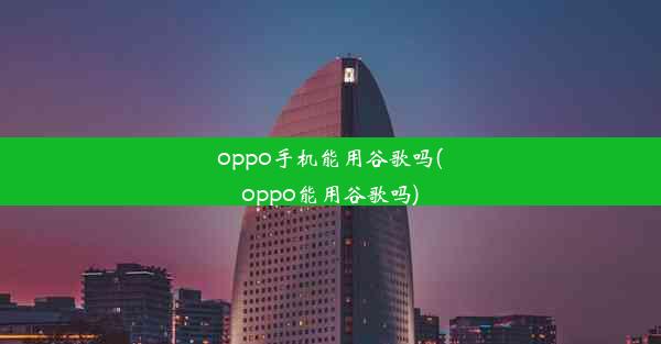 oppo手机能用谷歌吗(oppo能用谷歌吗)