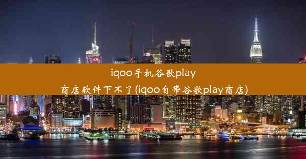 iqoo手机谷歌play商店软件下不了(iqoo自带谷歌play商店)