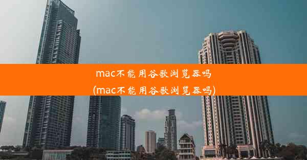 mac不能用谷歌浏览器吗(mac不能用谷歌浏览器吗)