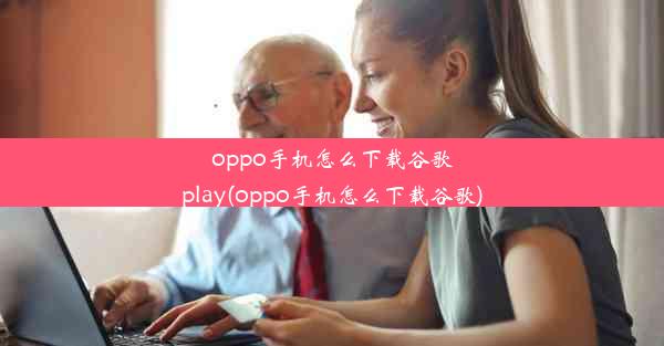 oppo手机怎么下载谷歌play(oppo手机怎么下载谷歌)