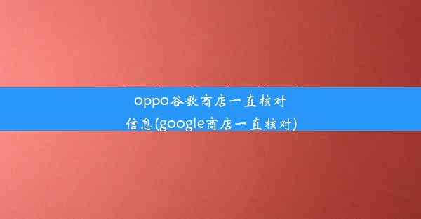 oppo谷歌商店一直核对信息(google商店一直核对)