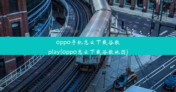 oppo手机怎么下载谷歌play(oppo怎么下载谷歌地图)