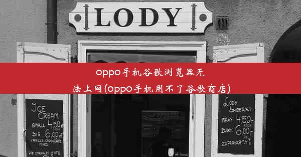 oppo手机谷歌浏览器无法上网(oppo手机用不了谷歌商店)