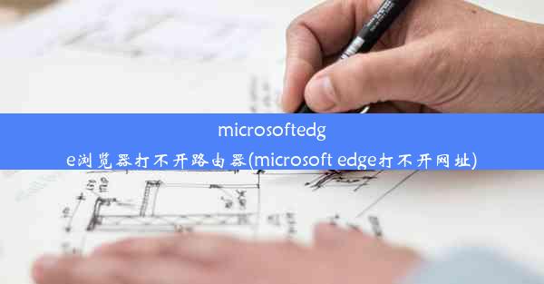 microsoftedge浏览器打不开路由器(microsoft edge打不开网址)