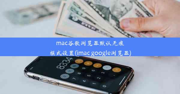 mac谷歌浏览器默认无痕模式设置(imac google浏览器)