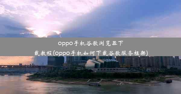 oppo手机谷歌浏览器下载教程(oppo手机如何下载谷歌服务框架)