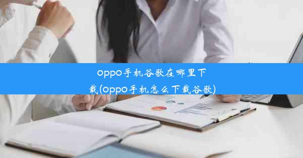 oppo手机谷歌在哪里下载(oppo手机怎么下载谷歌)