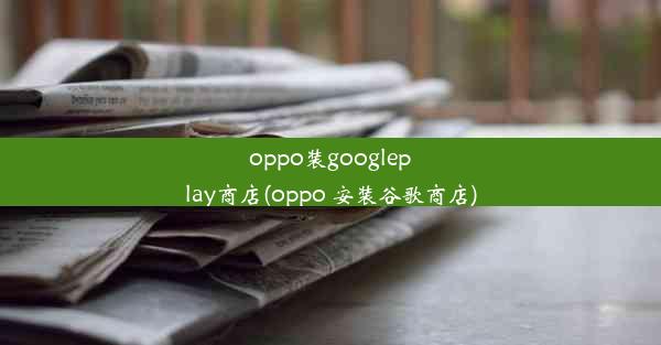 oppo装googleplay商店(oppo 安装谷歌商店)