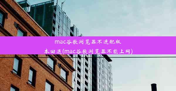 mac谷歌浏览器不适配版本回退(mac谷歌浏览器不能上网)