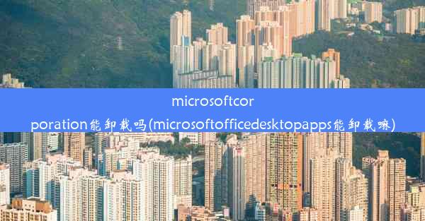 microsoftcorporation能卸载吗(microsoftofficedesktopapps能卸载嘛)