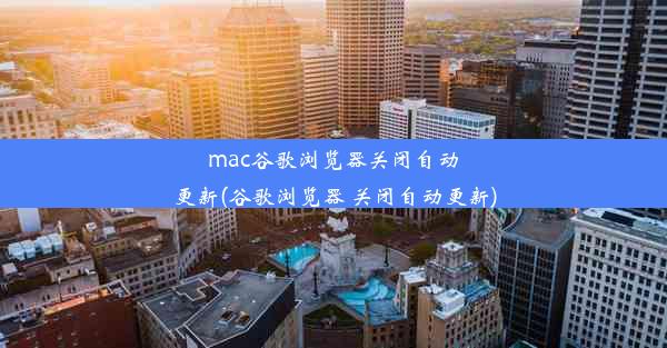 mac谷歌浏览器关闭自动更新(谷歌浏览器 关闭自动更新)