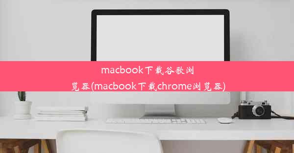 macbook下载谷歌浏览器(macbook下载chrome浏览器)