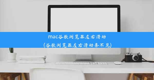 mac谷歌浏览器左右滑动(谷歌浏览器左右滑动条不见)