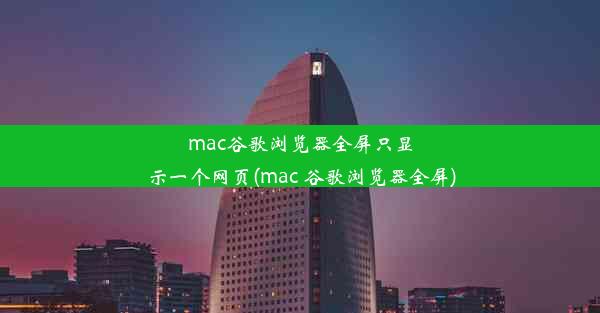 mac谷歌浏览器全屏只显示一个网页(mac 谷歌浏览器全屏)