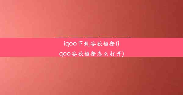 iqoo下载谷歌框架(iqoo谷歌框架怎么打开)