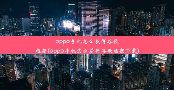 oppo手机怎么获得谷歌框架(oppo手机怎么获得谷歌框架下载)