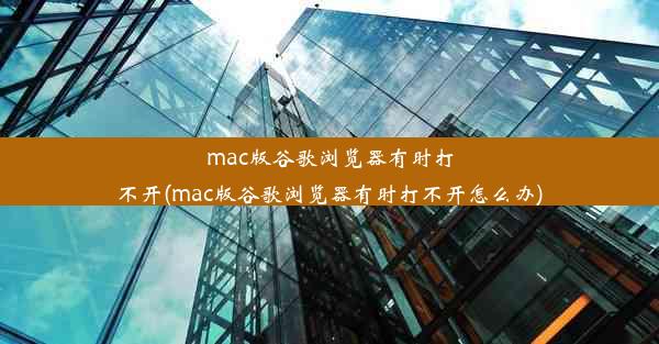 mac版谷歌浏览器有时打不开(mac版谷歌浏览器有时打不开怎么办)