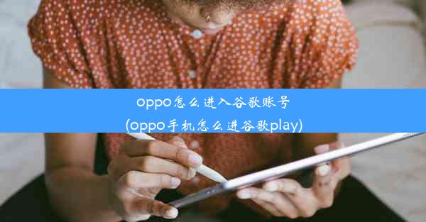 oppo怎么进入谷歌账号(oppo手机怎么进谷歌play)