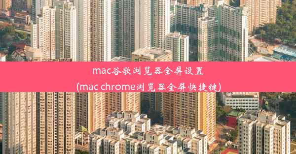 mac谷歌浏览器全屏设置(mac chrome浏览器全屏快捷键)