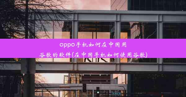 oppo手机如何在中国用谷歌的软件(在中国手机如何使用谷歌)