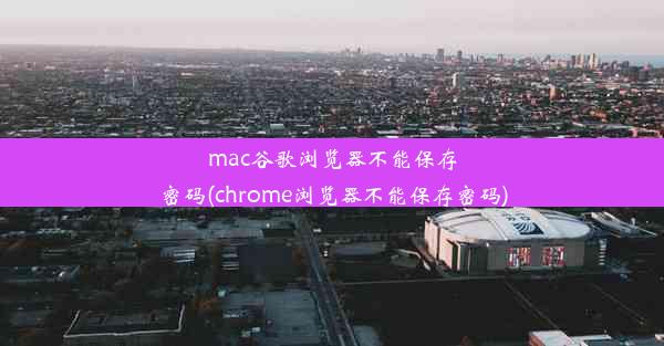 mac谷歌浏览器不能保存密码(chrome浏览器不能保存密码)