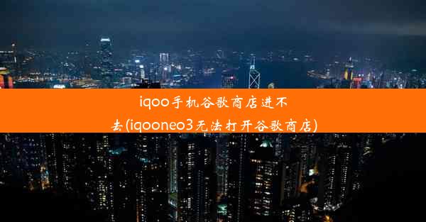 iqoo手机谷歌商店进不去(iqooneo3无法打开谷歌商店)