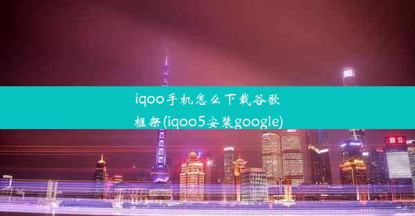 iqoo手机怎么下载谷歌框架(iqoo5安装google)