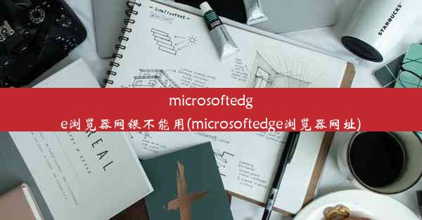 microsoftedge浏览器网银不能用(microsoftedge浏览器网址)