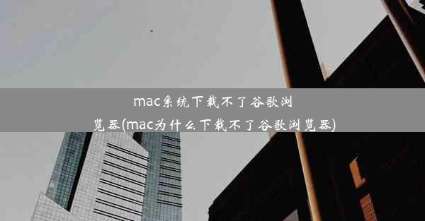 mac系统下载不了谷歌浏览器(mac为什么下载不了谷歌浏览器)