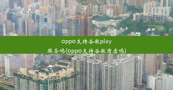 oppo支持谷歌play服务吗(oppo支持谷歌商店吗)