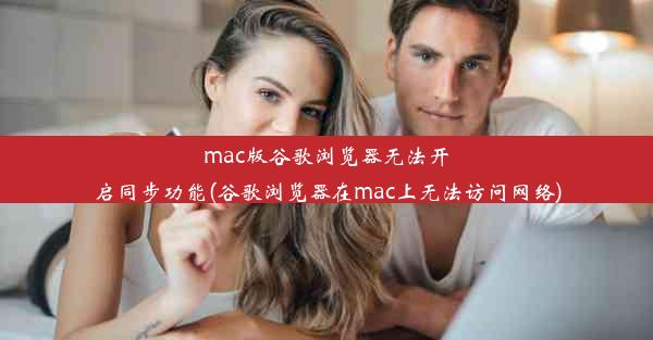 mac版谷歌浏览器无法开启同步功能(谷歌浏览器在mac上无法访问网络)