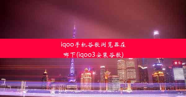 iqoo手机谷歌浏览器在哪下(iqoo3安装谷歌)