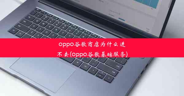 oppo谷歌商店为什么进不去(oppo谷歌基础服务)