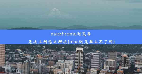 macchrome浏览器无法上网怎么解决(mac浏览器上不了网)