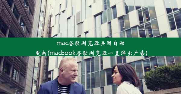 mac谷歌浏览器关闭自动更新(macbook谷歌浏览器一直弹出广告)