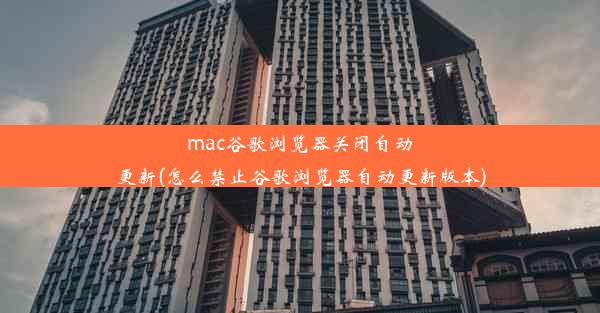 mac谷歌浏览器关闭自动更新(怎么禁止谷歌浏览器自动更新版本)